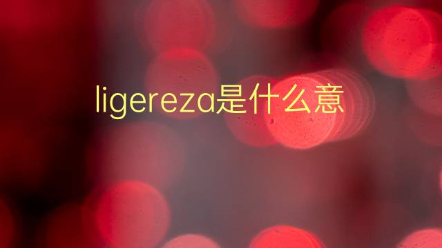 ligereza是什么意思 ligereza的翻译、读音、例句、中文解释