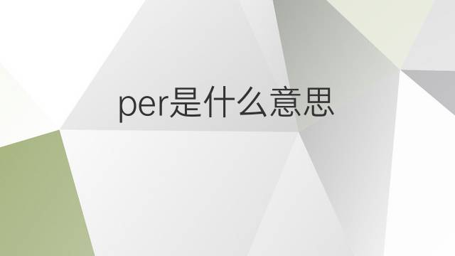 per是什么意思 per的翻译、读音、例句、中文解释