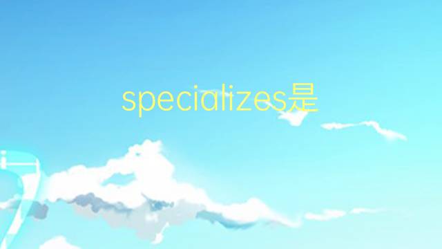 specializes是什么意思 specializes的翻译、读音、例句、中文解释