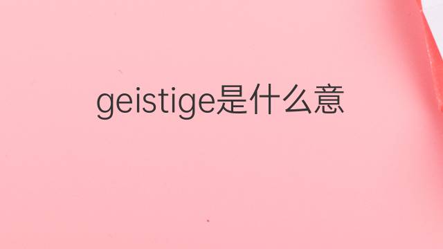 geistige是什么意思 geistige的翻译、读音、例句、中文解释