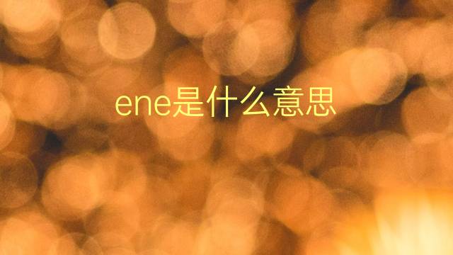 ene是什么意思 ene的翻译、读音、例句、中文解释