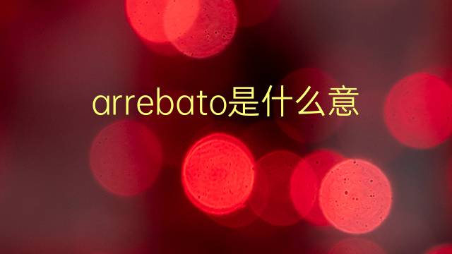 arrebato是什么意思 arrebato的翻译、读音、例句、中文解释