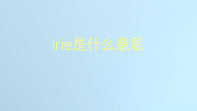 irie是什么意思 irie的翻译、读音、例句、中文解释