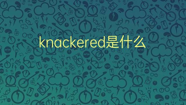 knackered是什么意思 knackered的翻译、读音、例句、中文解释