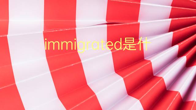 immigrated是什么意思 immigrated的翻译、读音、例句、中文解释