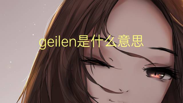 geilen是什么意思 geilen的翻译、读音、例句、中文解释