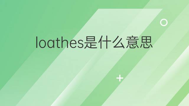 loathes是什么意思 loathes的翻译、读音、例句、中文解释