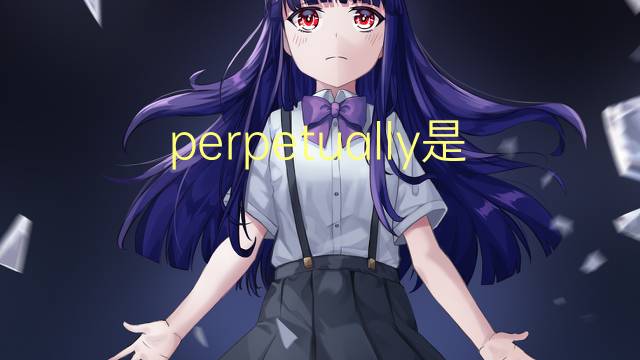 perpetually是什么意思 perpetually的翻译、读音、例句、中文解释