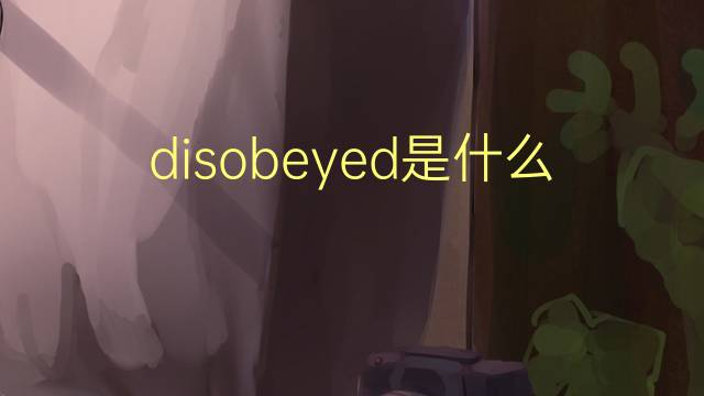 disobeyed是什么意思 disobeyed的翻译、读音、例句、中文解释