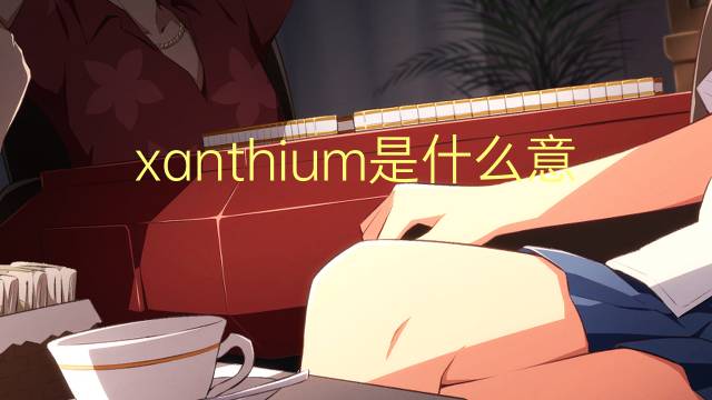 xanthium是什么意思 xanthium的翻译、读音、例句、中文解释