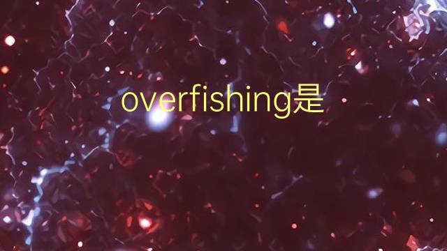 overfishing是什么意思 overfishing的翻译、读音、例句、中文解释