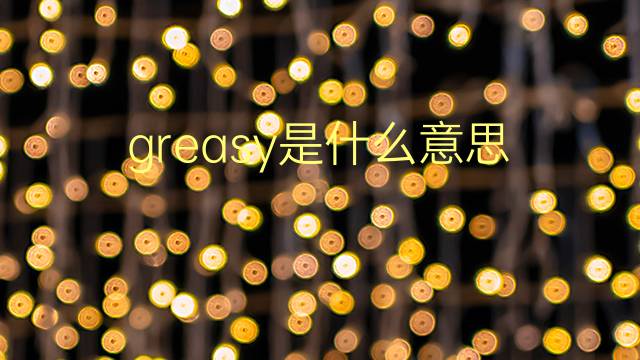 greasy是什么意思 greasy的翻译、读音、例句、中文解释