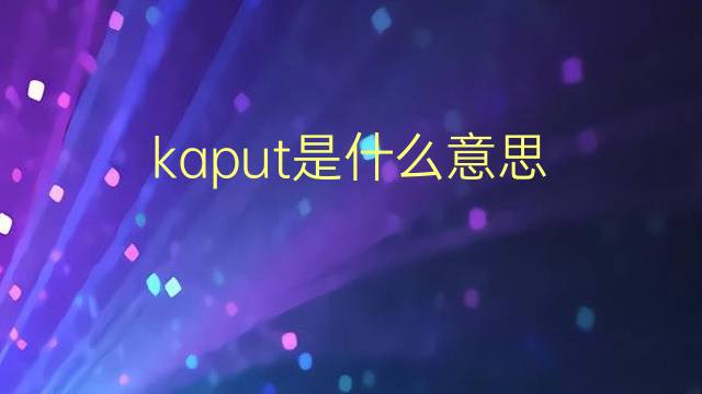 kaput是什么意思 kaput的翻译、读音、例句、中文解释