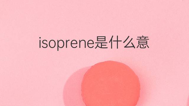 isoprene是什么意思 isoprene的翻译、读音、例句、中文解释