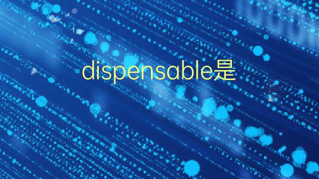 dispensable是什么意思 dispensable的翻译、读音、例句、中文解释