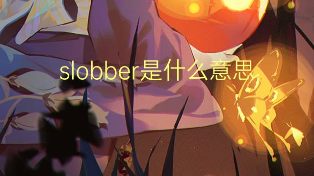 slobber是什么意思 slobber的翻译、读音、例句、中文解释