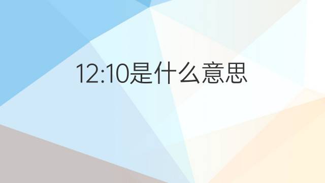 12:10是什么意思 12:10的翻译、读音、例句、中文解释