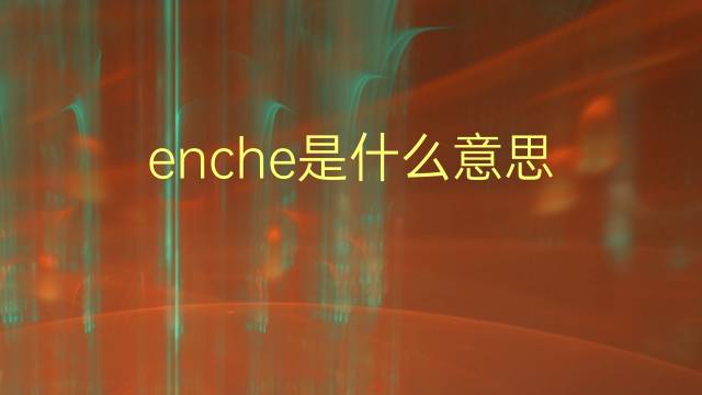 enche是什么意思 enche的翻译、读音、例句、中文解释