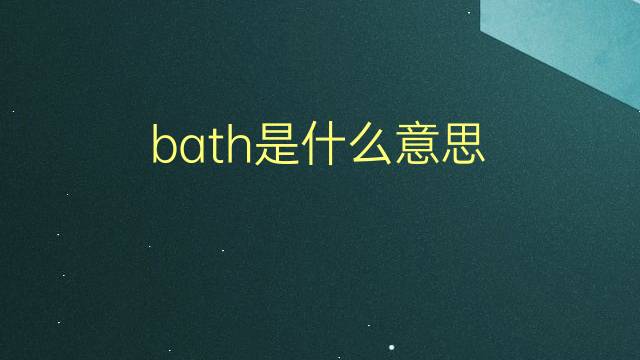 bath是什么意思 bath的翻译、读音、例句、中文解释