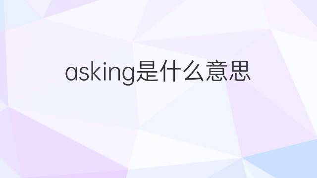 asking是什么意思 asking的翻译、读音、例句、中文解释