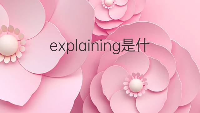 explaining是什么意思 explaining的翻译、读音、例句、中文解释