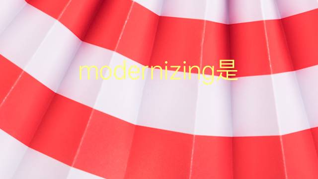 modernizing是什么意思 modernizing的翻译、读音、例句、中文解释