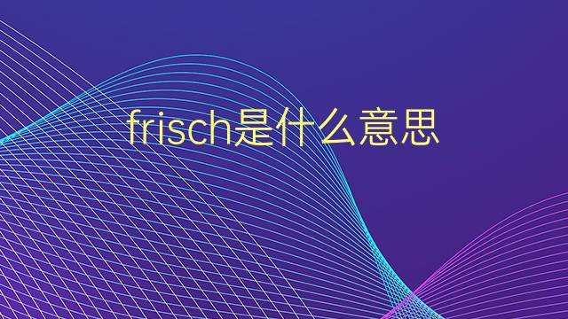 frisch是什么意思 frisch的翻译、读音、例句、中文解释