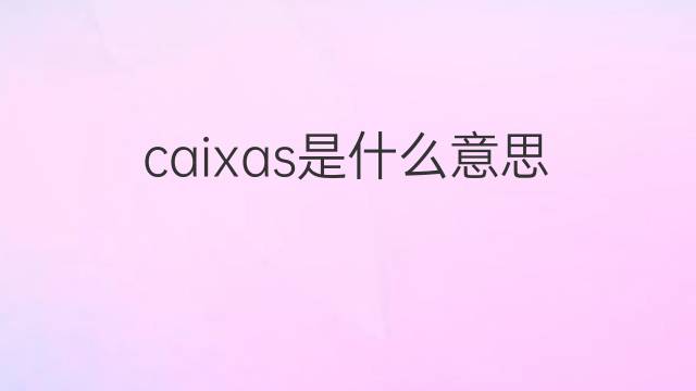 caixas是什么意思 caixas的翻译、读音、例句、中文解释