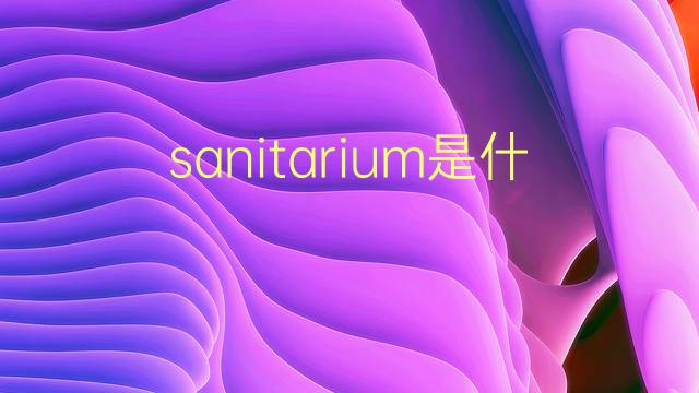 sanitarium是什么意思 sanitarium的翻译、读音、例句、中文解释