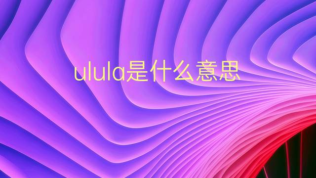 ulula是什么意思 ulula的翻译、读音、例句、中文解释