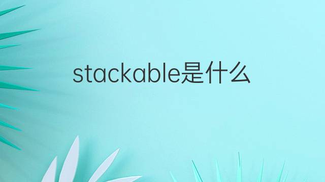 stackable是什么意思 stackable的翻译、读音、例句、中文解释