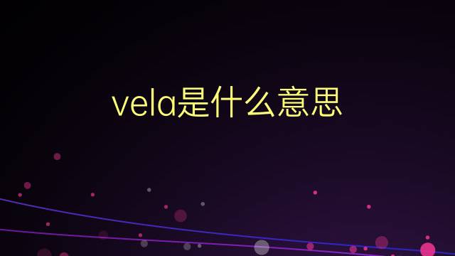 vela是什么意思 vela的翻译、读音、例句、中文解释