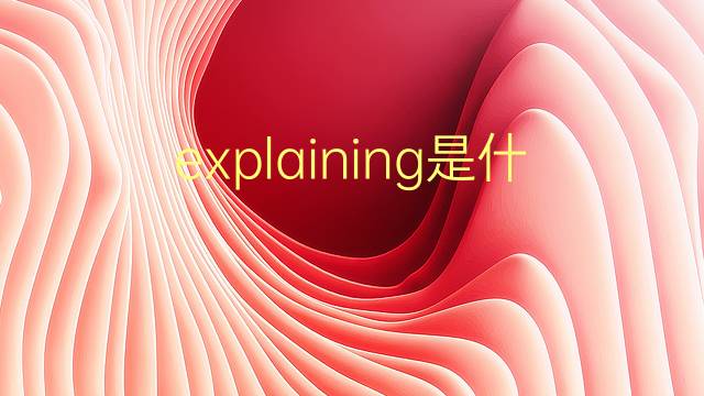 explaining是什么意思 explaining的翻译、读音、例句、中文解释