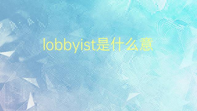 lobbyist是什么意思 lobbyist的翻译、读音、例句、中文解释