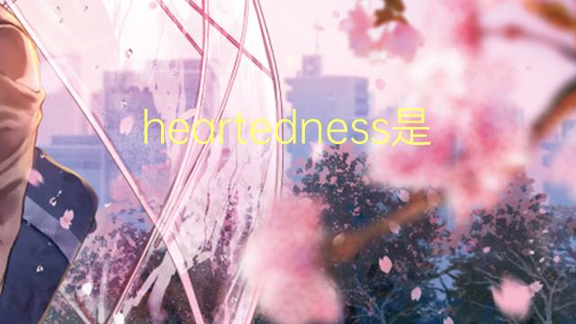 heartedness是什么意思 heartedness的翻译、读音、例句、中文解释