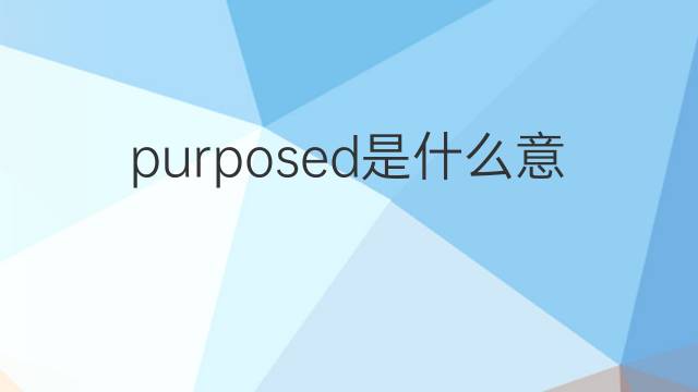 purposed是什么意思 purposed的翻译、读音、例句、中文解释