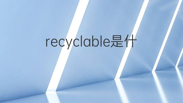 recyclable是什么意思 recyclable的翻译、读音、例句、中文解释