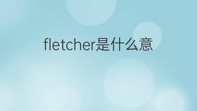 fletcher是什么意思 fletcher的翻译、读音、例句、中文解释