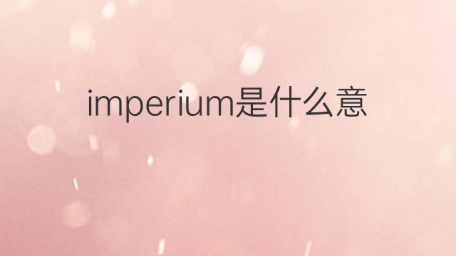 imperium是什么意思 imperium的翻译、读音、例句、中文解释