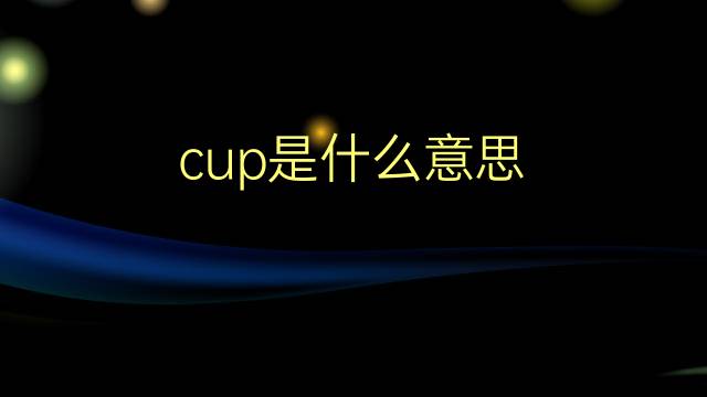 cup是什么意思 cup的翻译、读音、例句、中文解释