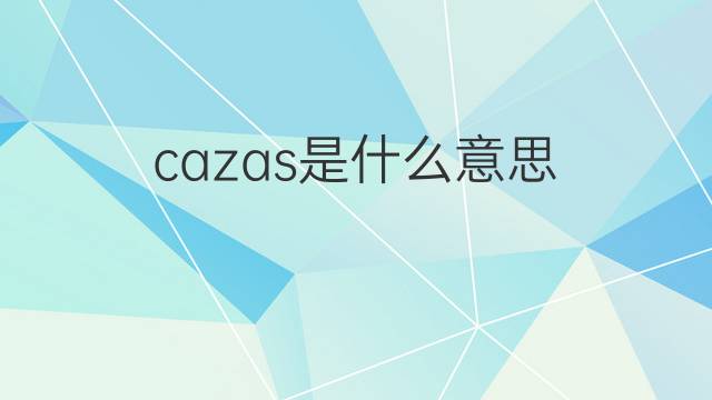 cazas是什么意思 cazas的翻译、读音、例句、中文解释