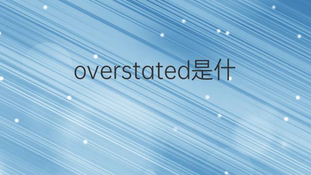 overstated是什么意思 overstated的翻译、读音、例句、中文解释