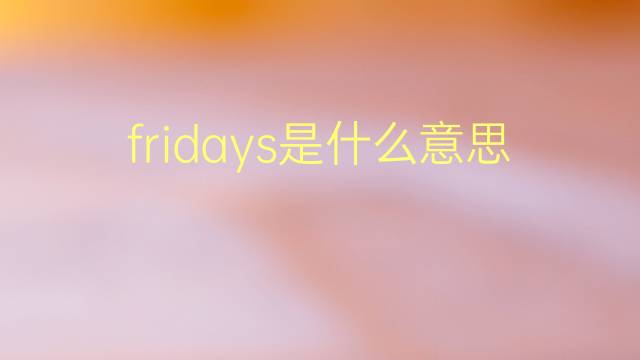 fridays是什么意思 fridays的翻译、读音、例句、中文解释