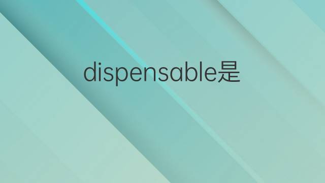 dispensable是什么意思 dispensable的翻译、读音、例句、中文解释