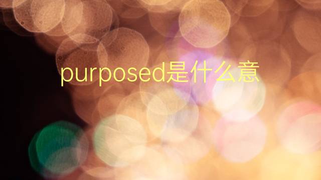 purposed是什么意思 purposed的翻译、读音、例句、中文解释