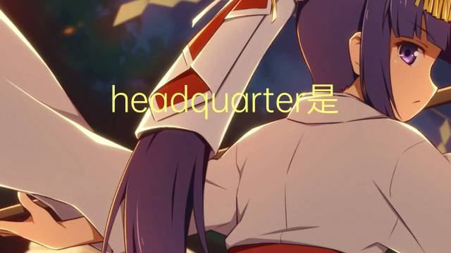 headquarter是什么意思 headquarter的翻译、读音、例句、中文解释