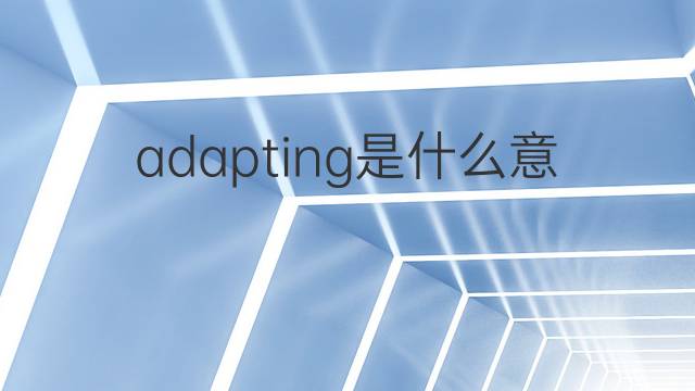 adapting是什么意思 adapting的翻译、读音、例句、中文解释