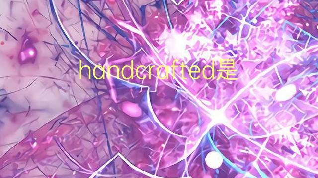 handcrafted是什么意思 handcrafted的翻译、读音、例句、中文解释