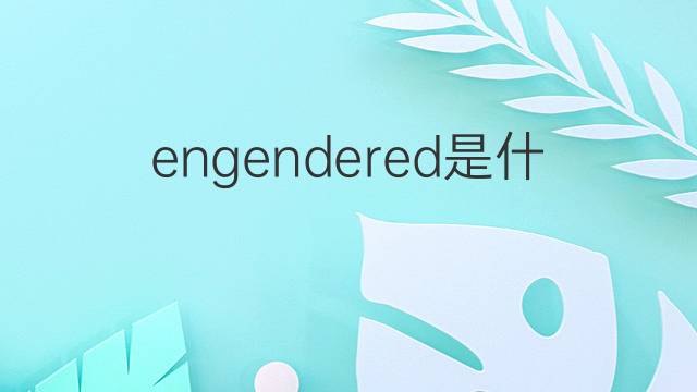 engendered是什么意思 engendered的翻译、读音、例句、中文解释