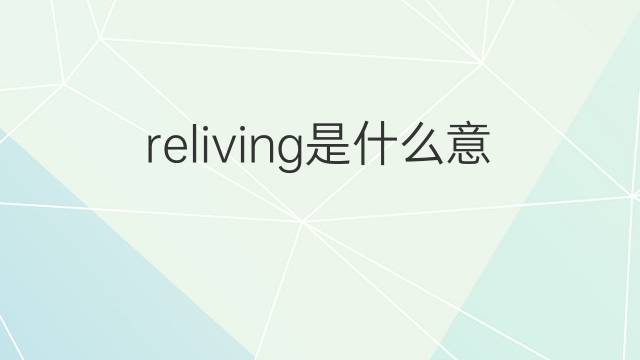 reliving是什么意思 reliving的翻译、读音、例句、中文解释